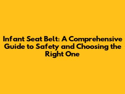Infant Seat Belt: A Comprehensive Guide to Safety and Choosing the Right One