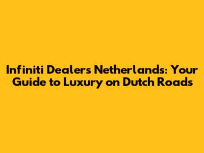 Infiniti Dealers Netherlands: Your Guide to Luxury on Dutch Roads