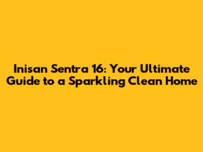 Inisan Sentra 16: Your Ultimate Guide to a Sparkling Clean Home