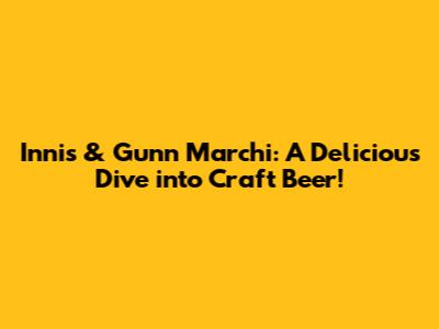 Innis & Gunn Marchi: A Delicious Dive into Craft Beer!