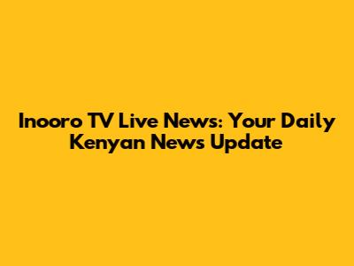 Inooro TV Live News: Your Daily Kenyan News Update