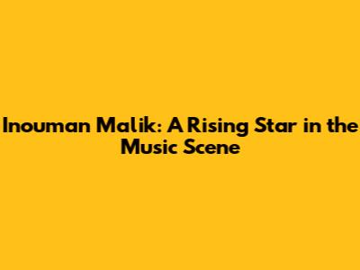 Inouman Malik: A Rising Star in the Music Scene