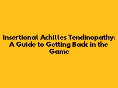 Insertional Achilles Tendinopathy: A Guide to Getting Back in the Game