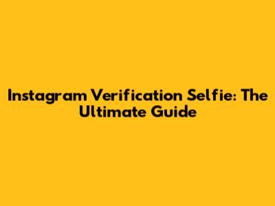 Instagram Verification Selfie: The Ultimate Guide