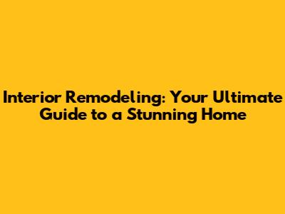 Interior Remodeling: Your Ultimate Guide to a Stunning Home
