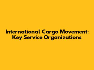 International Cargo Movement: Key Service Organizations