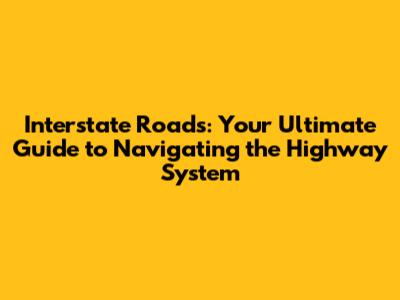 Interstate Roads: Your Ultimate Guide to Navigating the Highway System