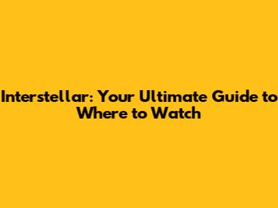 Interstellar: Your Ultimate Guide to Where to Watch