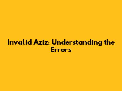 Invalid Aziz: Understanding the Errors