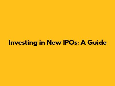 Investing in New IPOs: A Guide