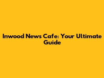 Inwood News Cafe: Your Ultimate Guide