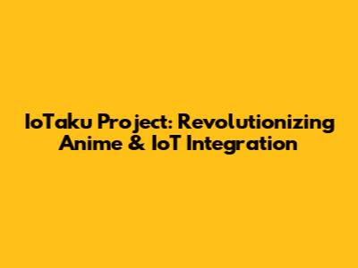 IoTaku Project: Revolutionizing Anime & IoT Integration