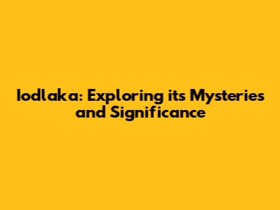 Iodlaka: Exploring its Mysteries and Significance