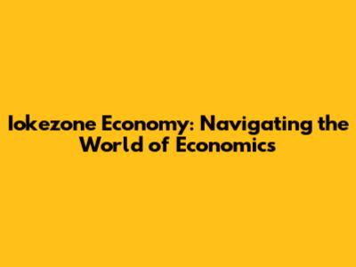 Iokezone Economy: Navigating the World of Economics