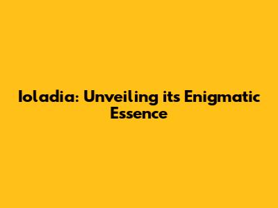Ioladia: Unveiling its Enigmatic Essence