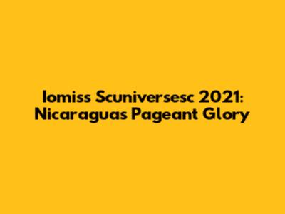 Iomiss Scuniversesc 2021: Nicaragua's Pageant Glory