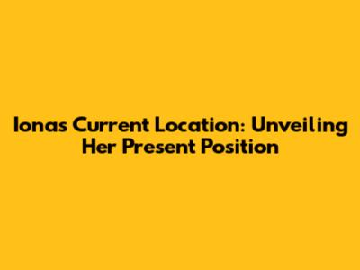 Iona's Current Location: Unveiling Her Present Position