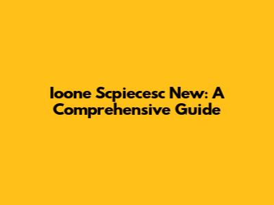Ioone Scpiecesc New: A Comprehensive Guide