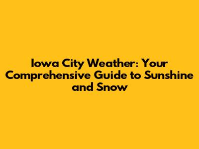 Iowa City Weather: Your Comprehensive Guide to Sunshine and Snow