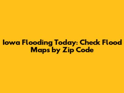Iowa Flooding Today: Check Flood Maps by Zip Code