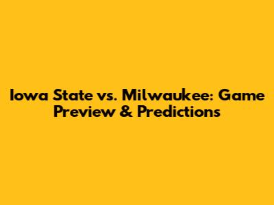 Iowa State vs. Milwaukee: Game Preview & Predictions