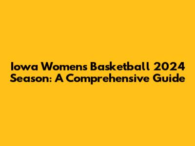 Iowa Women's Basketball 2024 Season: A Comprehensive Guide