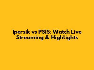 Ipersik vs PSIS: Watch Live Streaming & Highlights