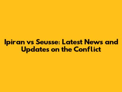 Ipiran vs Seusse: Latest News and Updates on the Conflict
