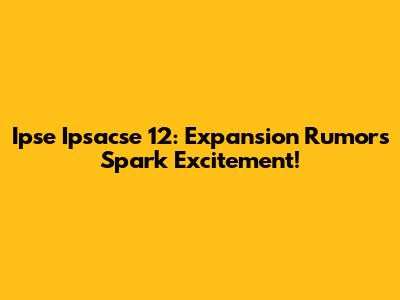 Ipse Ipsacse 12: Expansion Rumors Spark Excitement!