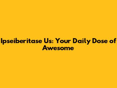 Ipseiberitase Us: Your Daily Dose of Awesome