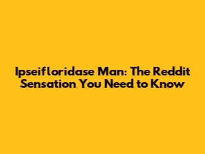Ipseifloridase Man: The Reddit Sensation You Need to Know