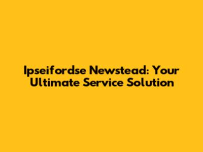 Ipseifordse Newstead: Your Ultimate Service Solution