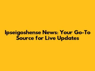 Ipseigoshense News: Your Go-To Source for Live Updates