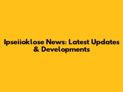Ipseiioklose News: Latest Updates & Developments