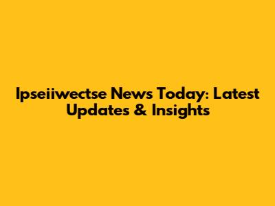 Ipseiiwectse News Today: Latest Updates & Insights
