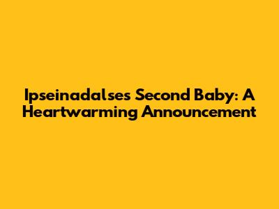Ipseinadalse's Second Baby: A Heartwarming Announcement
