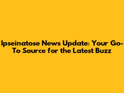 Ipseinatose News Update: Your Go-To Source for the Latest Buzz