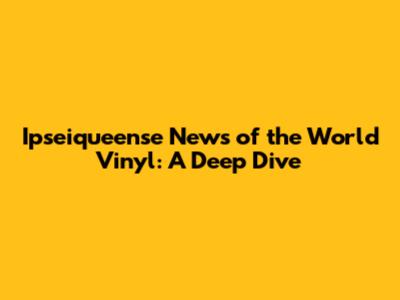 Ipseiqueense News of the World Vinyl: A Deep Dive