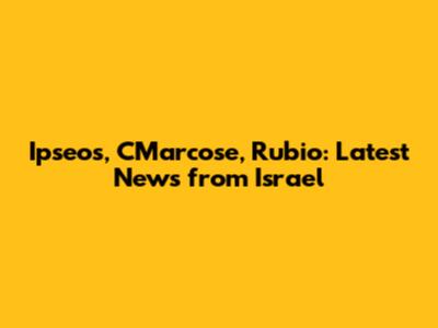 Ipseos, CMarcose, Rubio: Latest News from Israel