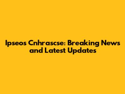 Ipseos Cnhrascse: Breaking News and Latest Updates