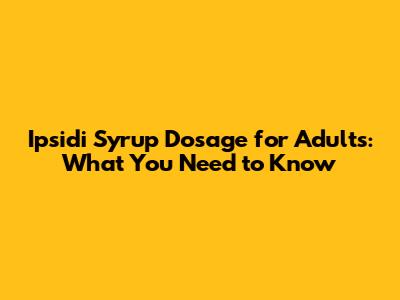 Ipsidi Syrup Dosage for Adults: What You Need to Know