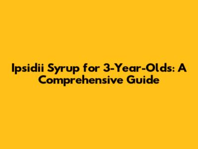 Ipsidii Syrup for 3-Year-Olds: A Comprehensive Guide