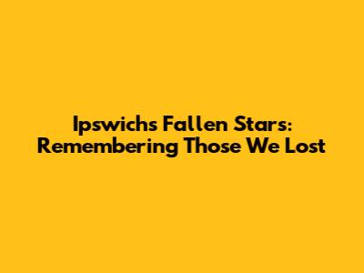 Ipswich's Fallen Stars: Remembering Those We Lost