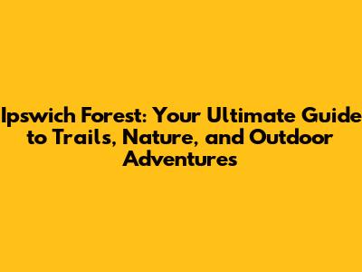 Ipswich Forest: Your Ultimate Guide to Trails, Nature, and Outdoor Adventures