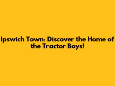Ipswich Town: Discover the Home of the Tractor Boys!
