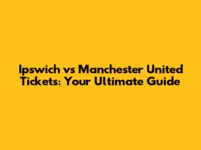 Ipswich vs Manchester United Tickets: Your Ultimate Guide