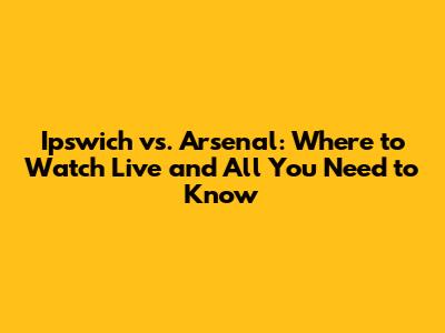 Ipswich vs. Arsenal: Where to Watch Live and All You Need to Know