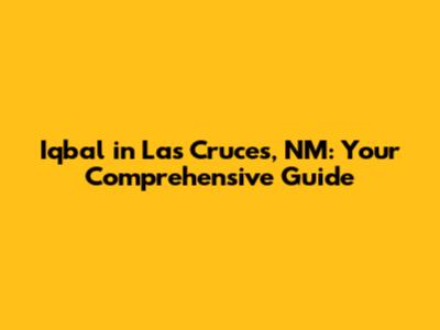 Iqbal in Las Cruces, NM: Your Comprehensive Guide