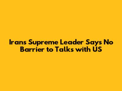 Iran's Supreme Leader Says No Barrier to Talks with US