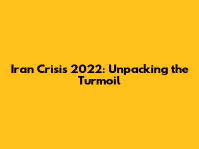 Iran Crisis 2022: Unpacking the Turmoil